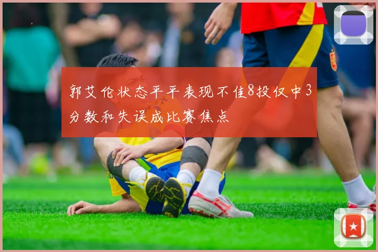 郭艾伦状态平平表现不佳8投仅中3分数和失误成比赛焦点