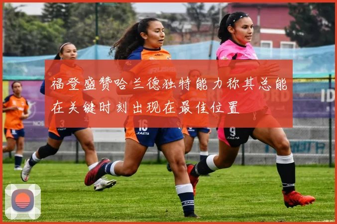 福登盛赞哈兰德独特能力称其总能在关键时刻出现在最佳位置