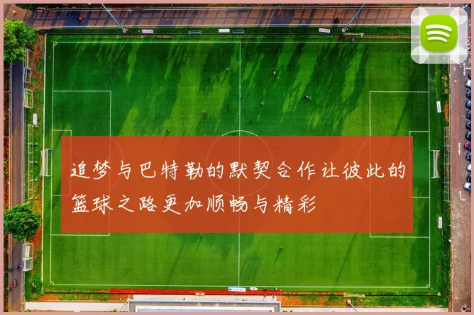 追梦与巴特勒的默契合作让彼此的篮球之路更加顺畅与精彩