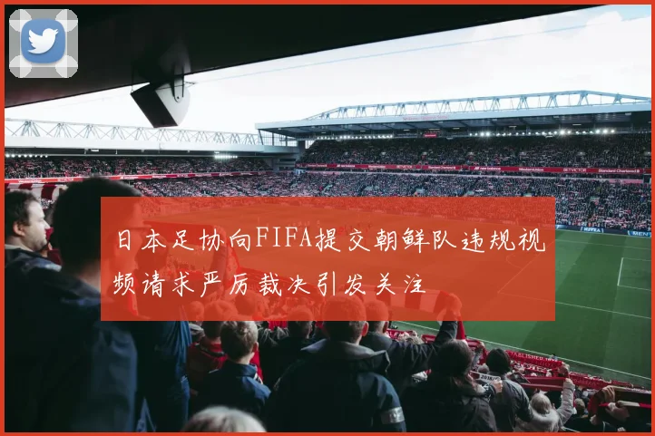 日本足协向FIFA提交朝鲜队违规视频请求严厉裁决引发关注