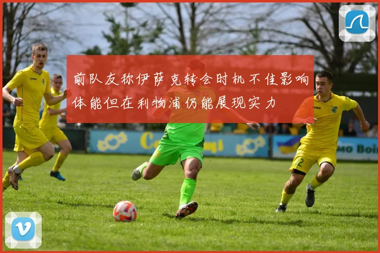 前队友称伊萨克转会时机不佳影响体能但在利物浦仍能展现实力